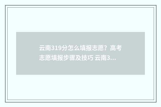 云南319分怎么填报志愿?高考志愿填报步骤及技巧 云南319分可以上什么学校