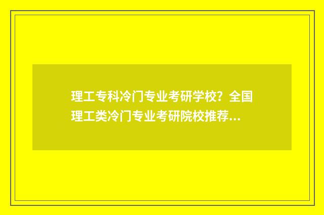 理工专科冷门专业考研学校？全国理工类冷门专业考研院校推荐 理工专科冷门专业