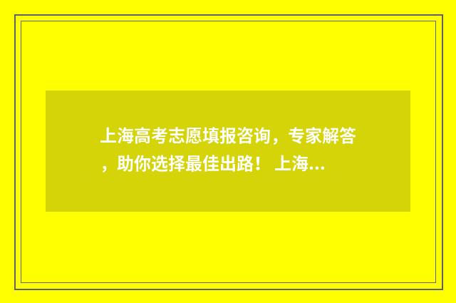 上海高考志愿填报咨询，专家解答，助你选择最佳出路！ 上海高考志愿填报时间安排