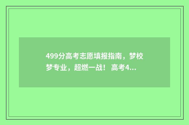 499分高考志愿填报指南，梦校梦专业，超燃一战！ 高考499分属于几本