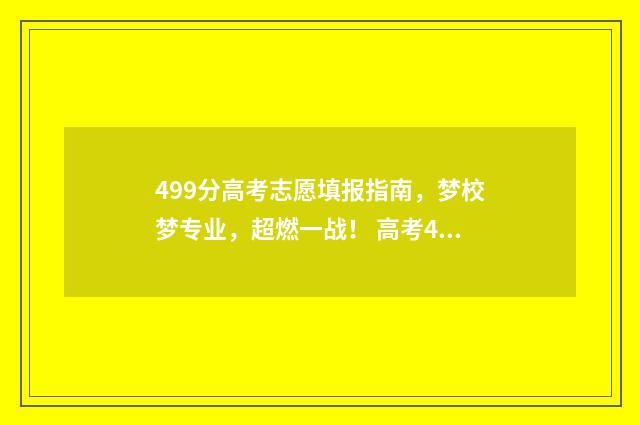 499分高考志愿填报指南，梦校梦专业，超燃一战！ 高考499分属于几本