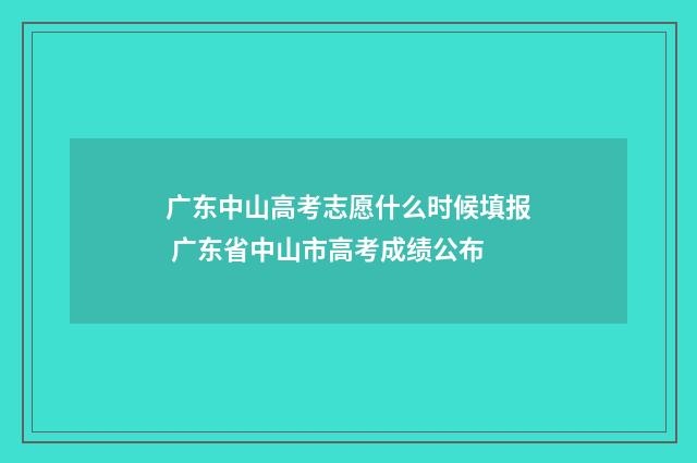广东中山高考志愿什么时候填报 广东省中山市高考成绩公布