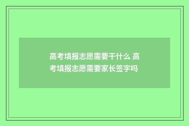 高考填报志愿需要干什么 高考填报志愿需要家长签字吗