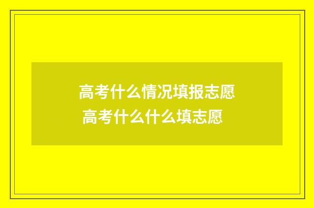 高考什么情况填报志愿 高考什么什么填志愿