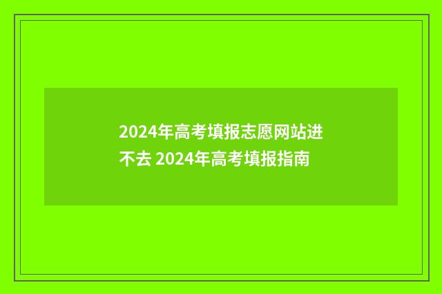 2024年高考填报志愿网站进不去 2024年高考填报指南