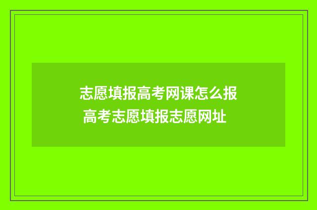 志愿填报高考网课怎么报 高考志愿填报志愿网址