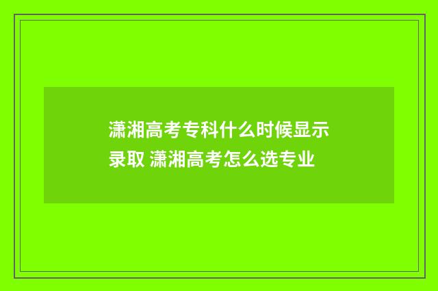 潇湘高考专科什么时候显示录取 潇湘高考怎么选专业