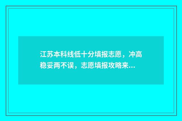 江苏本科线低十分填报志愿,冲高稳妥两不误,志愿填报攻略来啦! 江苏本科线低十分的大学