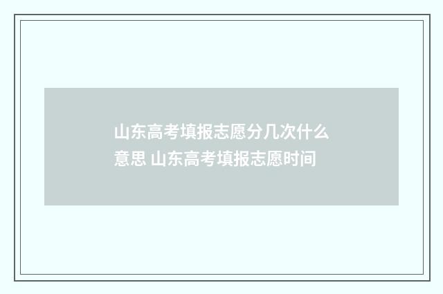 山东高考填报志愿分几次什么意思 山东高考填报志愿时间