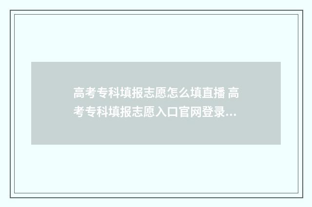 高考专科填报志愿怎么填直播 高考专科填报志愿入口官网登录陕西