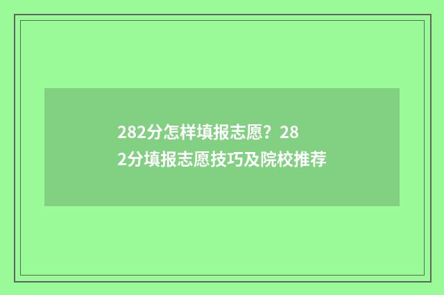 282分怎样填报志愿？282分填报志愿技巧及院校推荐