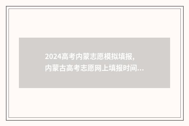 2024高考内蒙志愿模拟填报,内蒙古高考志愿网上填报时间及入口 2024年内蒙古高考