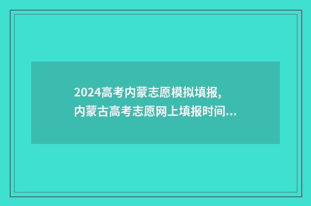 2024高考内蒙志愿模拟填报,内蒙古高考志愿网上填报时间及入口 2024年内蒙古高考