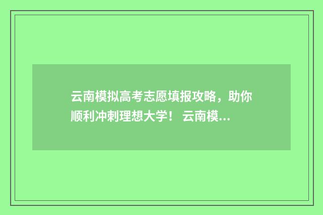 云南模拟高考志愿填报攻略,助你顺利冲刺理想大学! 云南模拟高考志愿填报入口官网查询