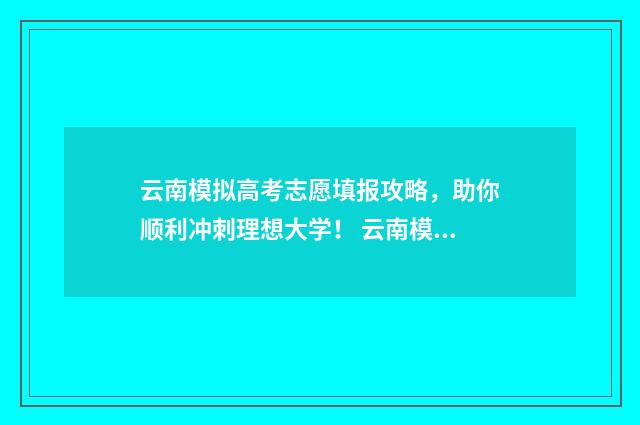 云南模拟高考志愿填报攻略，助你顺利冲刺理想大学！ 云南模拟高考志愿填报入口官网查询