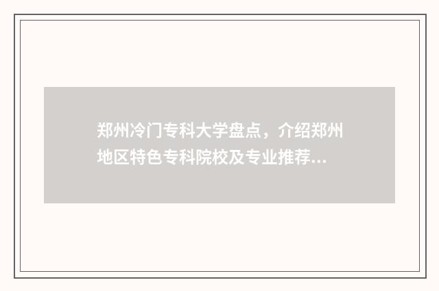 郑州冷门专科大学盘点，介绍郑州地区特色专科院校及专业推荐 郑州冷门专科大学排名榜