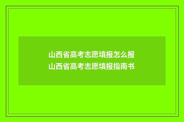 山西省高考志愿填报怎么报 山西省高考志愿填报指南书