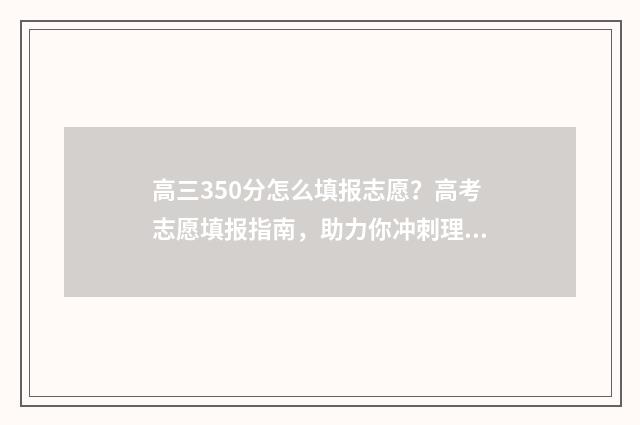 高三350分怎么填报志愿?高考志愿填报指南,助力你冲刺理想大学 高三开学考350分还有希望逆袭吗