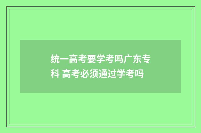 统一高考要学考吗广东专科 高考必须通过学考吗