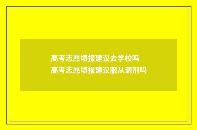 高考志愿填报建议去学校吗 高考志愿填报建议服从调剂吗