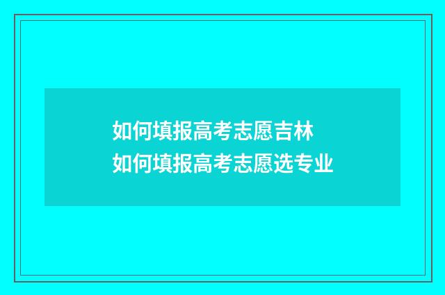 如何填报高考志愿吉林 如何填报高考志愿选专业