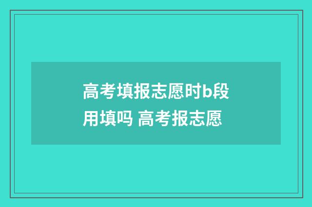 高考填报志愿时b段用填吗 高考报志愿