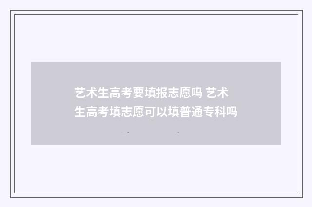 艺术生高考要填报志愿吗 艺术生高考填志愿可以填普通专科吗