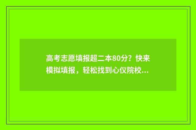 高考志愿填报超二本80分？快来模拟填报，轻松找到心仪院校 高考志愿填报超时还能在填吗