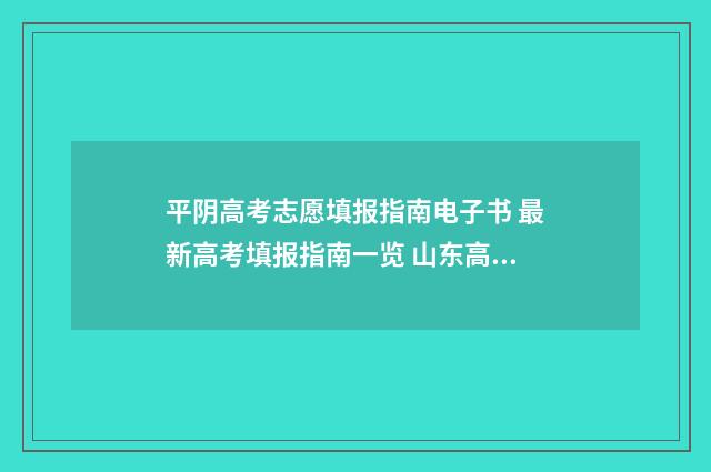 平阴高考志愿填报指南电子书 最新高考填报指南一览 山东高考录取平行志愿