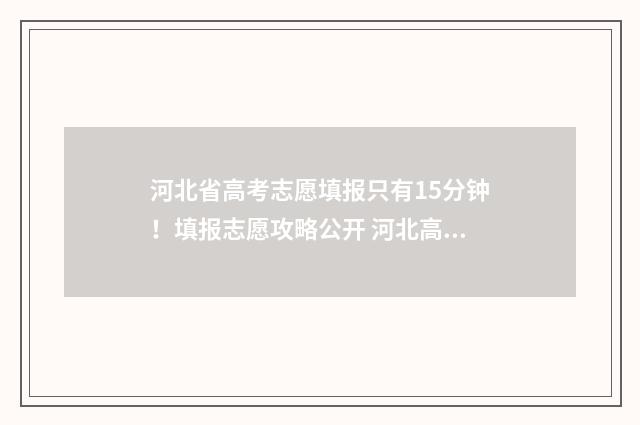 河北省高考志愿填报只有15分钟！填报志愿攻略公开 河北高考报名入口官网