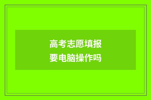 高考志愿填报要电脑操作吗