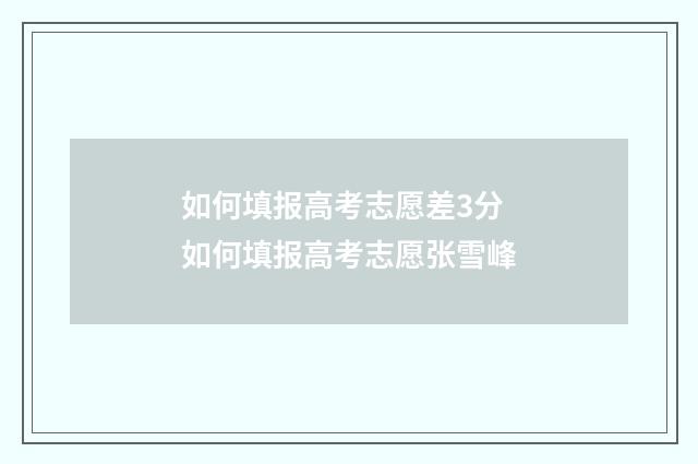 如何填报高考志愿差3分 如何填报高考志愿张雪峰