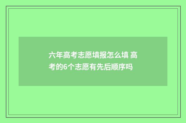 六年高考志愿填报怎么填 高考的6个志愿有先后顺序吗