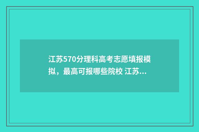 江苏570分理科高考志愿填报模拟，最高可报哪些院校 江苏高考570分
