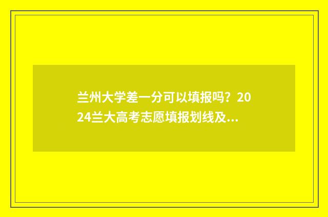 兰州大学差一分可以填报吗？2024兰大高考志愿填报划线及投档情况 2021兰州大学多少分才能录取