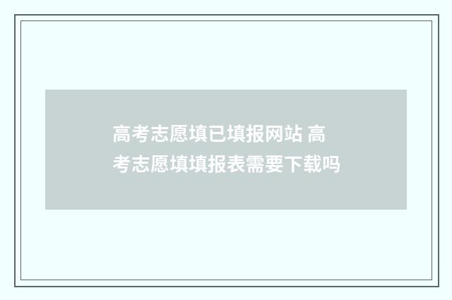 高考志愿填已填报网站 高考志愿填填报表需要下载吗