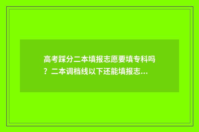 高考踩分二本填报志愿要填专科吗？二本调档线以下还能填报志愿吗？ 高考二本踩线能否被录取