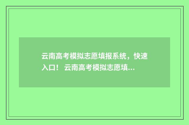 云南高考模拟志愿填报系统，快速入口！ 云南高考模拟志愿填报入口官网