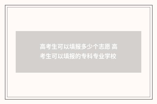 高考生可以填报多少个志愿 高考生可以填报的专科专业学校