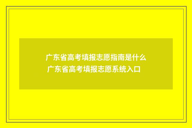广东省高考填报志愿指南是什么 广东省高考填报志愿系统入口