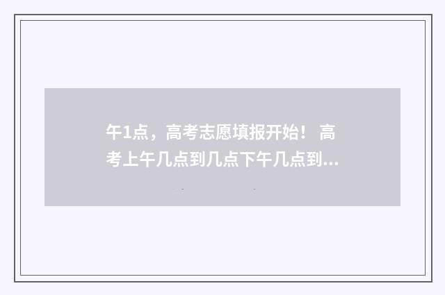 午1点，高考志愿填报开始！ 高考上午几点到几点下午几点到几点