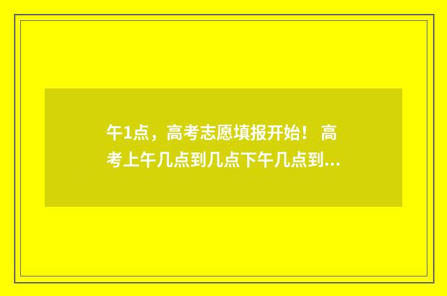 午1点，高考志愿填报开始！ 高考上午几点到几点下午几点到几点