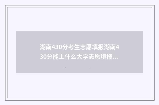 湖南430分考生志愿填报湖南430分能上什么大学志愿填报 湖南省高考430分可以上什么二本