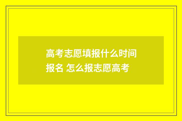 高考志愿填报什么时间报名 怎么报志愿高考