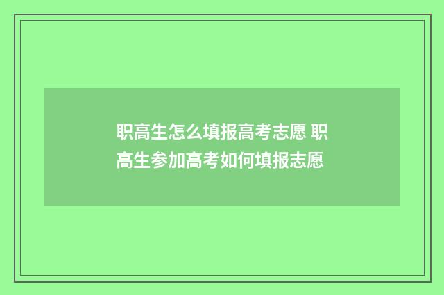 职高生怎么填报高考志愿 职高生参加高考如何填报志愿