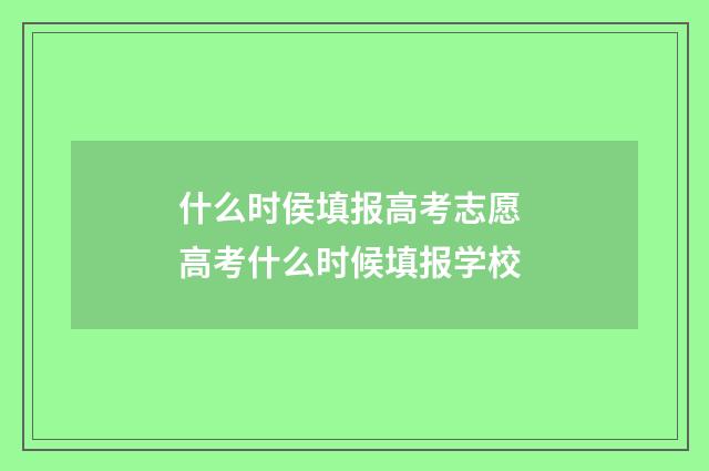 什么时侯填报高考志愿 高考什么时候填报学校