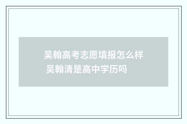 吴翰高考志愿填报怎么样 吴翰清是高中学历吗