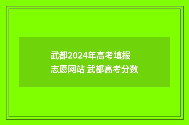 武都2024年高考填报志愿网站 武都高考分数