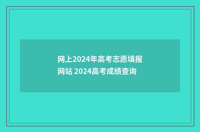 网上2024年高考志愿填报网站 2024高考成绩查询