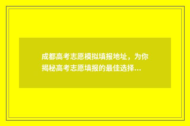 成都高考志愿模拟填报地址，为你揭秘高考志愿填报的最佳选择！ 成都高考志愿模拟填报忘记密码怎么办